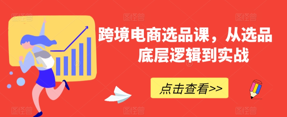 跨境电商选品课，从选品到底层逻辑到实战网赚库-项目库-轻创网-中创网-福缘网-冒泡网-资源之家-魔方项目库网赚库