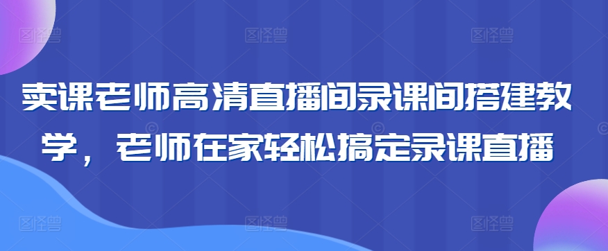 卖课老师高清直播间录课间搭建教学，老师在家轻松搞定录课直播网赚库-项目库-轻创网-中创网-福缘网-冒泡网-资源之家-魔方项目库网赚库