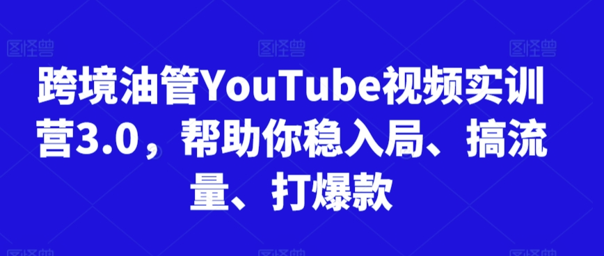 跨境油管YouTube视频实训营3.0，帮助你稳入局、搞流量、打爆款网赚库-项目库-轻创网-中创网-福缘网-冒泡网-资源之家-魔方项目库网赚库