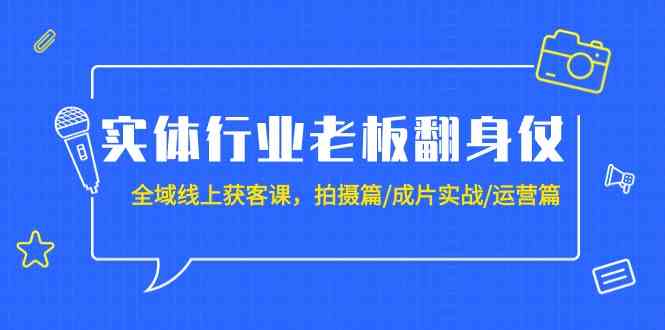 实体行业老板翻身仗：全域线上获客课，拍摄篇/成片实战/运营篇（20节课）网赚库-项目库-轻创网-中创网-福缘网-冒泡网-资源之家-魔方项目库网赚库