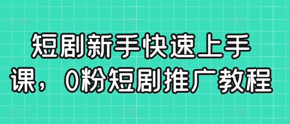 短剧新手快速上手课，0粉短剧推广教程网赚库-项目库-轻创网-中创网-福缘网-冒泡网-资源之家-魔方项目库网赚库