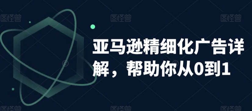 亚马逊精细化广告详解，帮助你从0到1，自动广告权重解读、手动广告打法详解网赚库-项目库-轻创网-中创网-福缘网-冒泡网-资源之家-魔方项目库网赚库