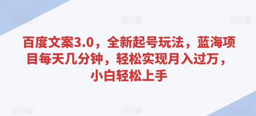 百度文案3.0，全新起号玩法，蓝海项目每天几分钟，轻松实现月入过万，小白轻松上手网赚库-项目库-轻创网-中创网-福缘网-冒泡网-资源之家-魔方项目库网赚库