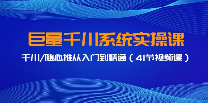 巨量千川系统实操课，千川/随心推从入门到精通（41节视频课）网赚库-项目库-轻创网-中创网-福缘网-冒泡网-资源之家-魔方项目库网赚库