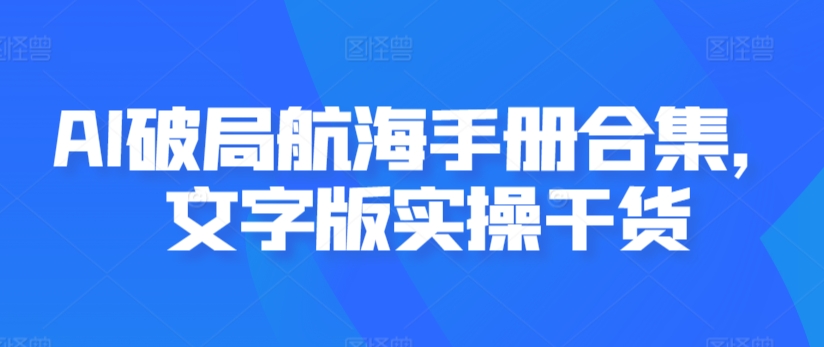 AI破局航海手册合集，文字版实操干货网赚库-项目库-轻创网-中创网-福缘网-冒泡网-资源之家-魔方项目库网赚库