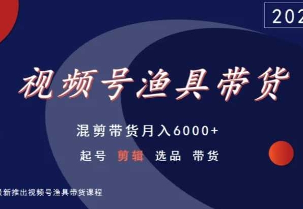 视频号渔具带货，混剪带货月入6000+，起号剪辑选品带货网赚库-项目库-轻创网-中创网-福缘网-冒泡网-资源之家-魔方项目库网赚库