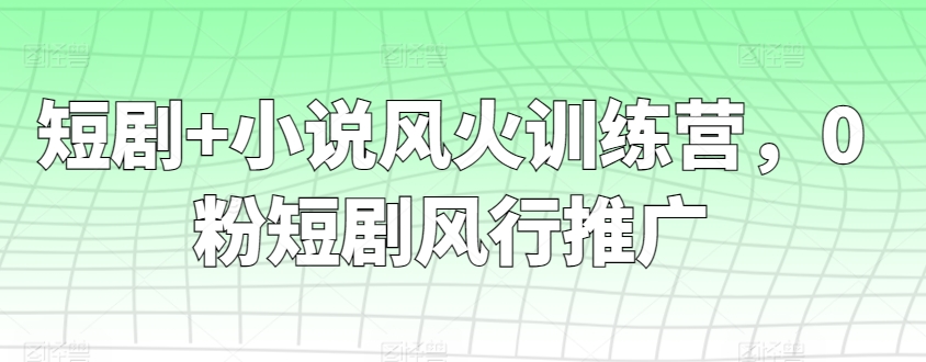 短剧+小说风火训练营，0粉短剧风行推广网赚库-项目库-轻创网-中创网-福缘网-冒泡网-资源之家-魔方项目库网赚库