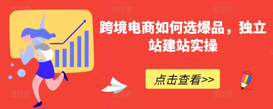 跨境电商如何选爆品，独立站建站实操网赚库-项目库-轻创网-中创网-福缘网-冒泡网-资源之家-魔方项目库网赚库