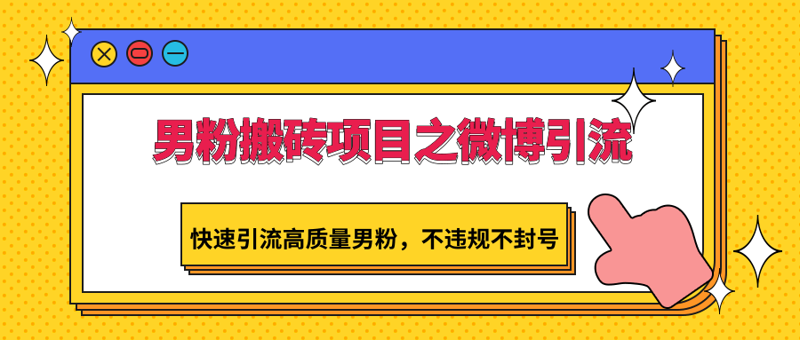 男粉搬砖项目之微博引流，快速引流高质量男粉，不违规不封号网赚库-项目库-轻创网-中创网-福缘网-冒泡网-资源之家-魔方项目库网赚库