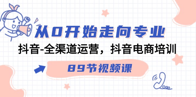 从0开始走向专业，抖音全渠道运营，抖音电商培训（90节视频课）网赚库-项目库-轻创网-中创网-福缘网-冒泡网-资源之家-魔方项目库网赚库