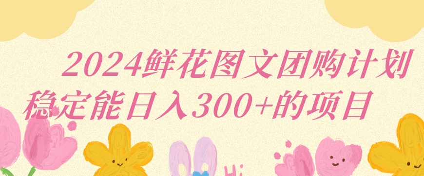2024鲜花图文团购计划小白能稳定每日收入三位数的项目网赚库-项目库-轻创网-中创网-福缘网-冒泡网-资源之家-魔方项目库网赚库