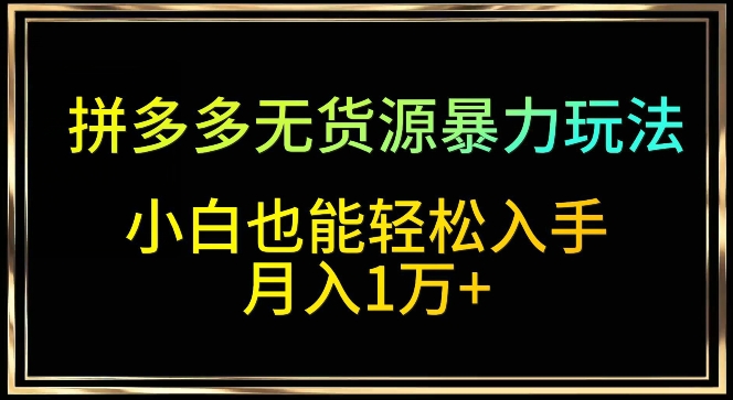 拼多多无货源暴力玩法，全程干货，小白也能轻松入手，月入1万+网赚库-项目库-轻创网-中创网-福缘网-冒泡网-资源之家-魔方项目库网赚库