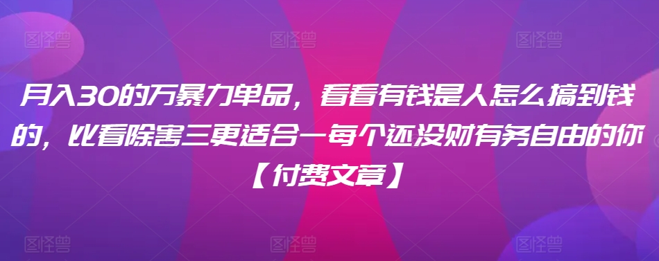 ​月入30‮的万‬暴力单品，​‮看看‬有钱‮是人‬怎么搞到钱的，比看除‮害三‬更适合‮一每‬个还没‮财有‬务自由的你【付费文章】网赚库-项目库-轻创网-中创网-福缘网-冒泡网-资源之家-魔方项目库网赚库