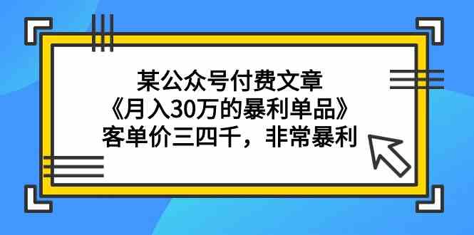 某公众号付费文章《月入30万的暴利单品》客单价三四千，非常暴利网赚库-项目库-轻创网-中创网-福缘网-冒泡网-资源之家-魔方项目库网赚库