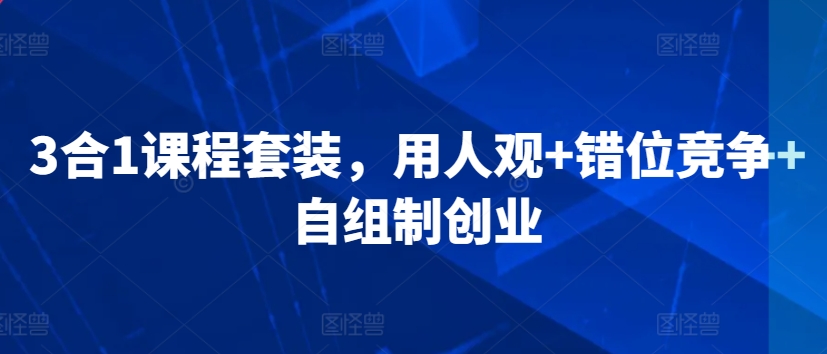 3合1课程套装，​用人观+错位竞争+自组制创业网赚库-项目库-轻创网-中创网-福缘网-冒泡网-资源之家-魔方项目库网赚库