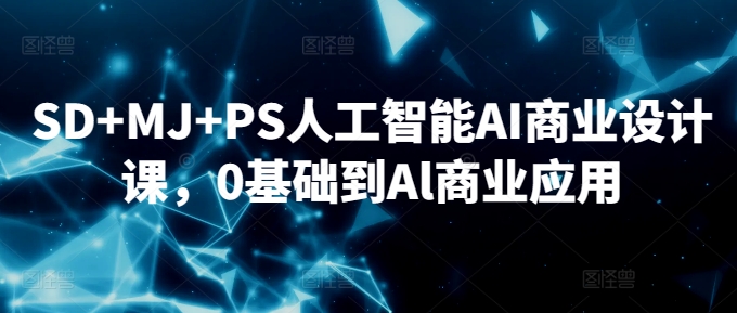 SD+MJ+PS人工智能AI商业设计课，0基础到Al商业应用网赚库-项目库-轻创网-中创网-福缘网-冒泡网-资源之家-魔方项目库网赚库