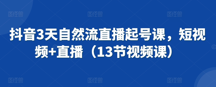 抖音3天自然流直播起号课，短视频+直播（13节视频课）网赚库-项目库-轻创网-中创网-福缘网-冒泡网-资源之家-魔方项目库网赚库