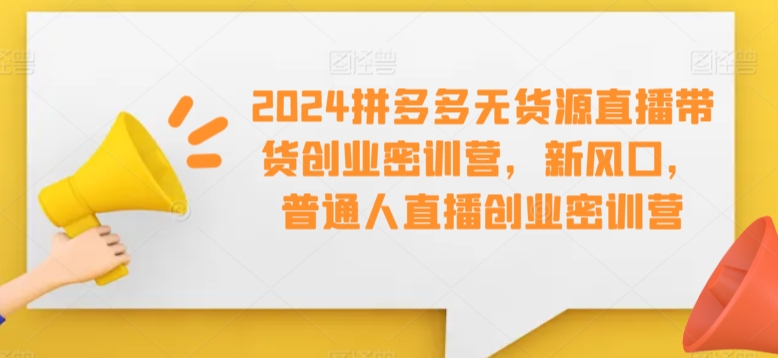 2024拼多多无货源直播带货创业密训营，新风口，普通人直播创业密训营网赚库-项目库-轻创网-中创网-福缘网-冒泡网-资源之家-魔方项目库网赚库
