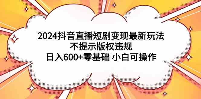（9305期）2024抖音直播短剧变现最新玩法，不提示版权违规 日入600+零基础 小白可操作网赚库-项目库-轻创网-中创网-福缘网-冒泡网-资源之家-魔方项目库网赚库