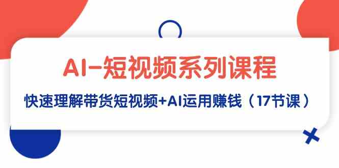 （9315期）AI-短视频系列课程，快速理解带货短视频+AI运用赚钱（17节课）网赚库-项目库-轻创网-中创网-福缘网-冒泡网-资源之家-魔方项目库网赚库