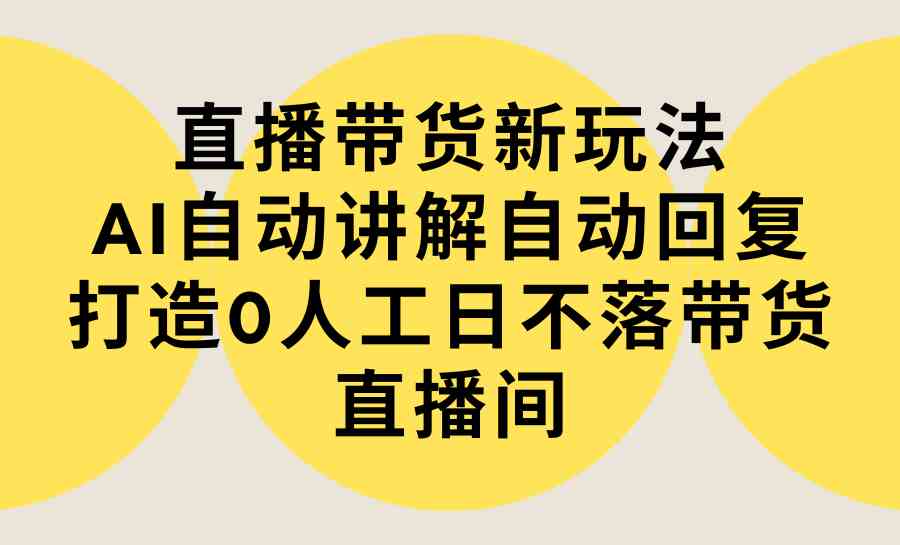 （9328期）直播带货新玩法，AI自动讲解自动回复 打造0人工日不落带货直播间-教程+软件网赚库-项目库-轻创网-中创网-福缘网-冒泡网-资源之家-魔方项目库网赚库