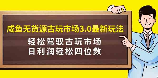 （9337期）咸鱼无货源古玩市场3.0最新玩法，轻松驾驭古玩市场，日利润轻松四位数！…网赚库-项目库-轻创网-中创网-福缘网-冒泡网-资源之家-魔方项目库网赚库