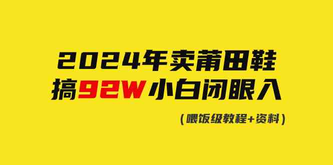 （9329期）2024年卖莆田鞋，搞了92W，小白闭眼操作！网赚库-项目库-轻创网-中创网-福缘网-冒泡网-资源之家-魔方项目库网赚库