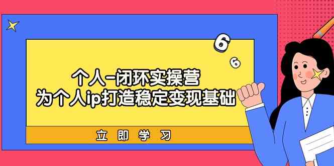 （9331期）个人-闭环实操营：为个人ip打造稳定变现基础，从价值定位/爆款打造/产品…网赚库-项目库-轻创网-中创网-福缘网-冒泡网-资源之家-魔方项目库网赚库