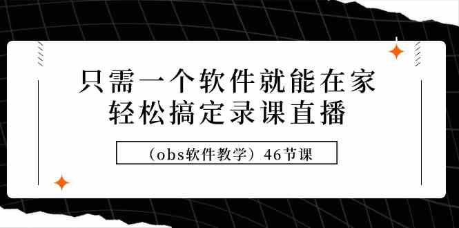 （9336期）只需一个软件就能在家轻松搞定录课直播（obs软件教学）46节课网赚库-项目库-轻创网-中创网-福缘网-冒泡网-资源之家-魔方项目库网赚库