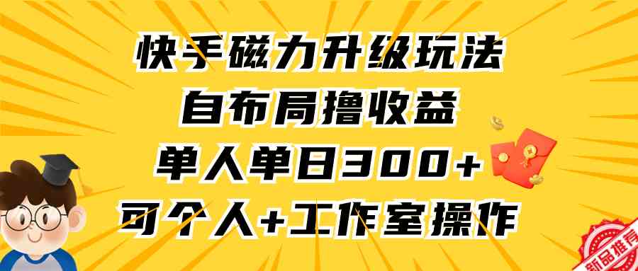 （9368期）快手磁力升级玩法，自布局撸收益，单人单日300+，个人工作室均可操作网赚库-项目库-轻创网-中创网-福缘网-冒泡网-资源之家-魔方项目库网赚库