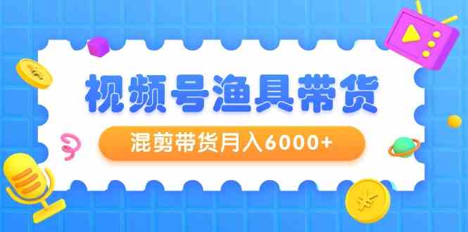 （9371期）视频号渔具带货，混剪带货月入6000+，起号剪辑选品带货网赚库-项目库-轻创网-中创网-福缘网-冒泡网-资源之家-魔方项目库网赚库