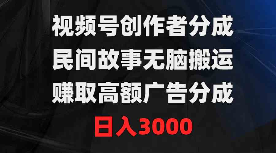（9390期）视频号创作者分成，民间故事无脑搬运，赚取高额广告分成，日入3000网赚库-项目库-轻创网-中创网-福缘网-冒泡网-资源之家-魔方项目库网赚库