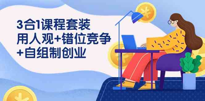 （9392期）3 合1课程套装，用人观+错位竞争+自组 制创业（43节课）网赚库-项目库-轻创网-中创网-福缘网-冒泡网-资源之家-魔方项目库网赚库