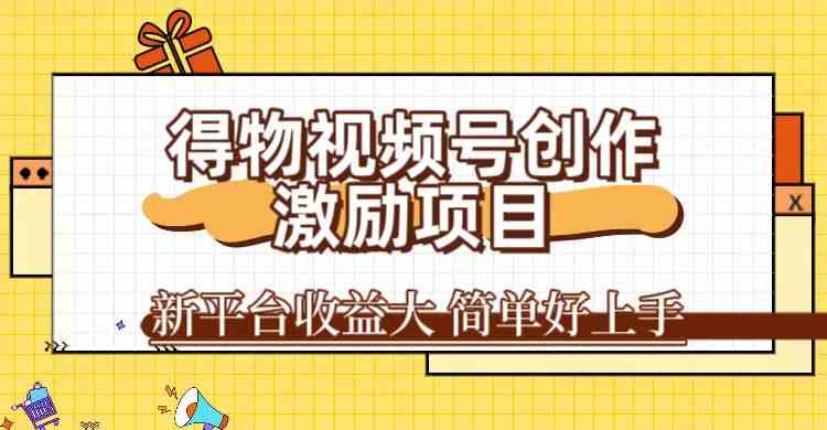 得物视频号创作激励项目，新平台收益大，无脑复制粘贴 一万播放100+，一网赚库-项目库-轻创网-中创网-福缘网-冒泡网-资源之家-魔方项目库网赚库
