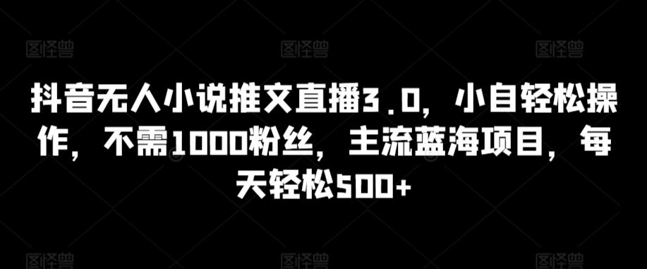 抖音无人小说推文直播3.0，小自轻松操作，不需1000粉丝，主流蓝海项目，每天轻松500+网赚库-项目库-轻创网-中创网-福缘网-冒泡网-资源之家-魔方项目库网赚库