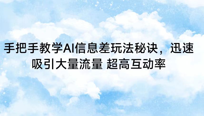 手把手教学AI信息差玩法秘诀，迅速吸引大量流量 超高互动率网赚库-项目库-轻创网-中创网-福缘网-冒泡网-资源之家-魔方项目库网赚库