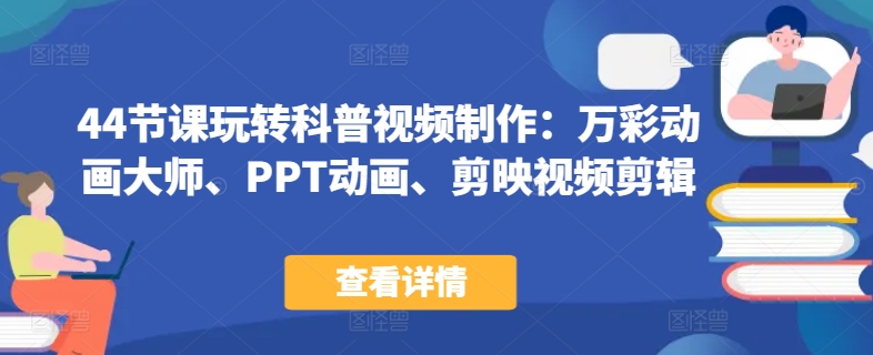 44节课玩转科普视频制作：万彩动画大师、PPT动画、剪映视频剪辑，一课搞定科普视频制作网赚库-项目库-轻创网-中创网-福缘网-冒泡网-资源之家-魔方项目库网赚库