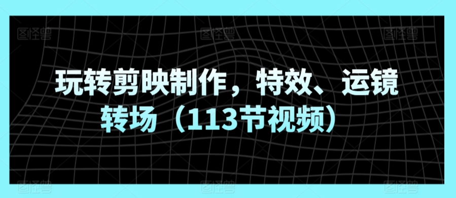 玩转剪映制作，特效、运镜转场（113节视频）网赚库-项目库-轻创网-中创网-福缘网-冒泡网-资源之家-魔方项目库网赚库