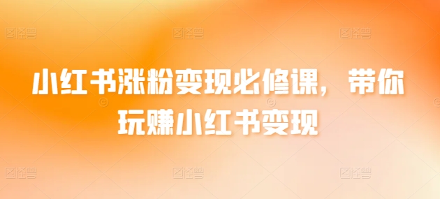 小红书涨粉变现必修课，带你玩赚小红书变现网赚库-项目库-轻创网-中创网-福缘网-冒泡网-资源之家-魔方项目库网赚库