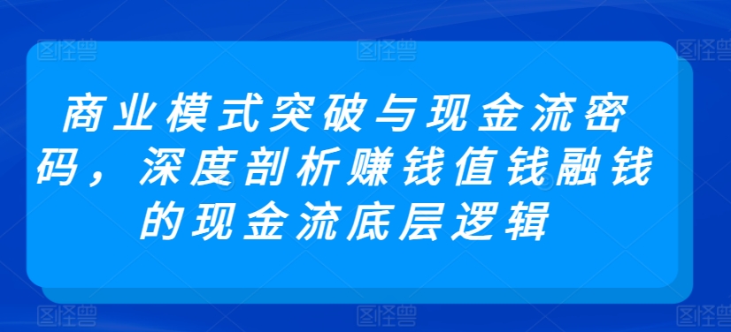 商业模式突破与现金流密码，深度剖析赚钱值钱融钱的现金流底层逻辑网赚库-项目库-轻创网-中创网-福缘网-冒泡网-资源之家-魔方项目库网赚库