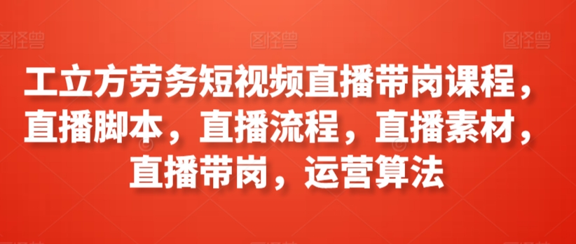 工立方劳务短视频直播带岗课程，直播脚本，直播流程，直播素材，直播带岗，运营算法网赚库-项目库-轻创网-中创网-福缘网-冒泡网-资源之家-魔方项目库网赚库