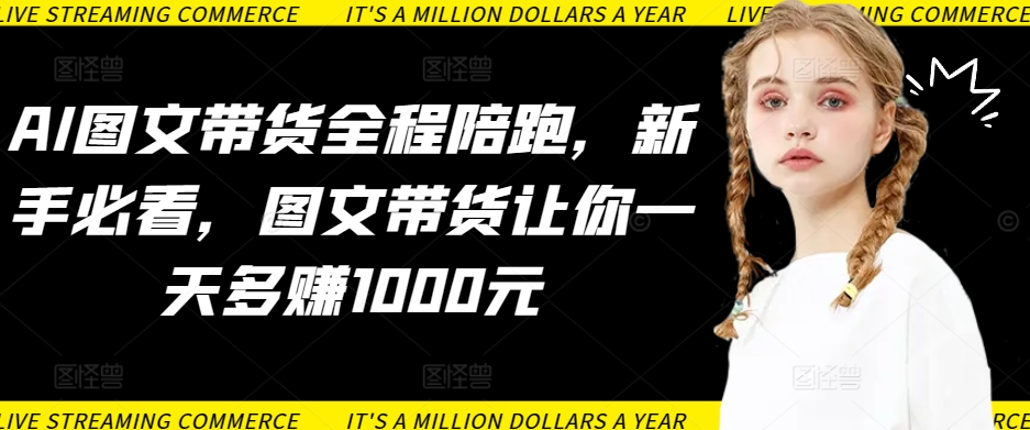 AI图文带货全程陪跑，新手必看，图文带货让你一天多赚1000元网赚库-项目库-轻创网-中创网-福缘网-冒泡网-资源之家-魔方项目库网赚库