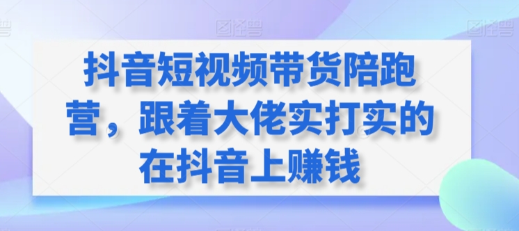 抖音短视频带货陪跑营，跟着大佬实打实的在抖音上赚钱网赚库-项目库-轻创网-中创网-福缘网-冒泡网-资源之家-魔方项目库网赚库