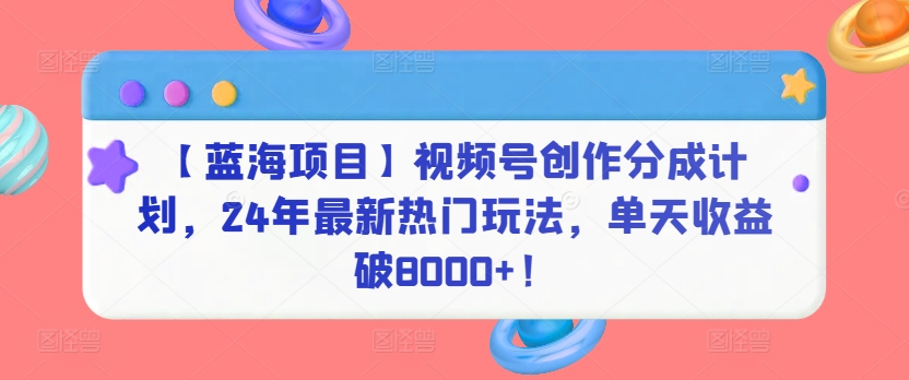 【蓝海项目】视频号创作分成计划，24年最新热门玩法，单天收益破8000+！网赚库-项目库-轻创网-中创网-福缘网-冒泡网-资源之家-魔方项目库网赚库