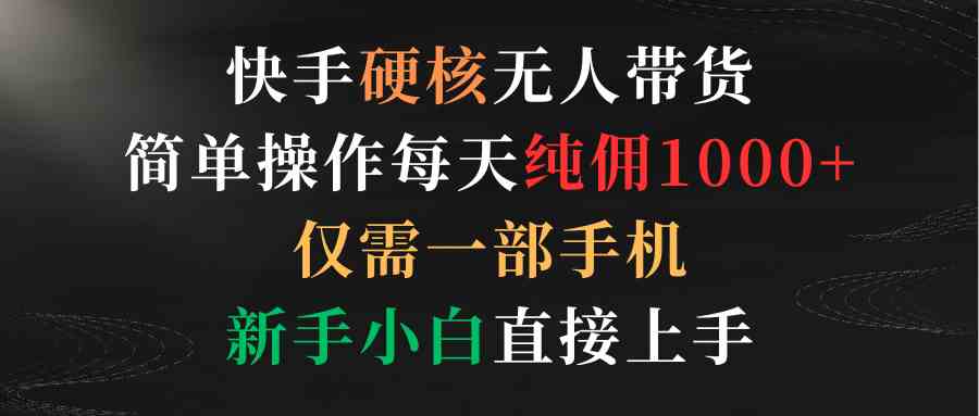 （9475期）快手硬核无人带货，简单操作每天纯佣1000+,仅需一部手机，新手小白直接上手网赚库-项目库-轻创网-中创网-福缘网-冒泡网-资源之家-魔方项目库网赚库