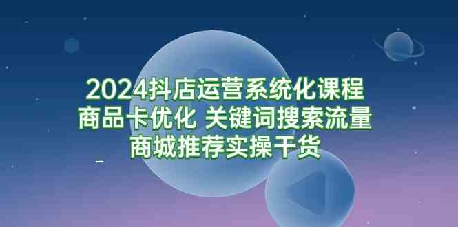 （9438期）2024抖店运营系统化课程：商品卡优化 关键词搜索流量商城推荐实操干货网赚库-项目库-轻创网-中创网-福缘网-冒泡网-资源之家-魔方项目库网赚库