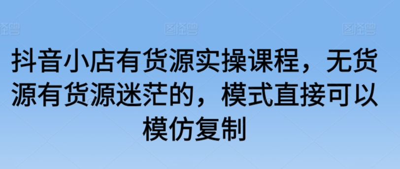 抖音小店有货源实操课程，无货源有货源迷茫的，模式直接可以模仿复制网赚库-项目库-轻创网-中创网-福缘网-冒泡网-资源之家-魔方项目库网赚库