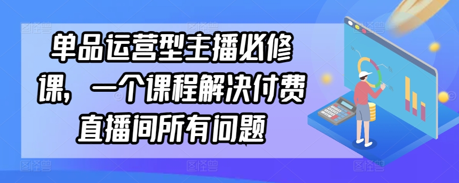 单品运营型主播必修课，一个课程解决付费直播间所有问题网赚库-项目库-轻创网-中创网-福缘网-冒泡网-资源之家-魔方项目库网赚库