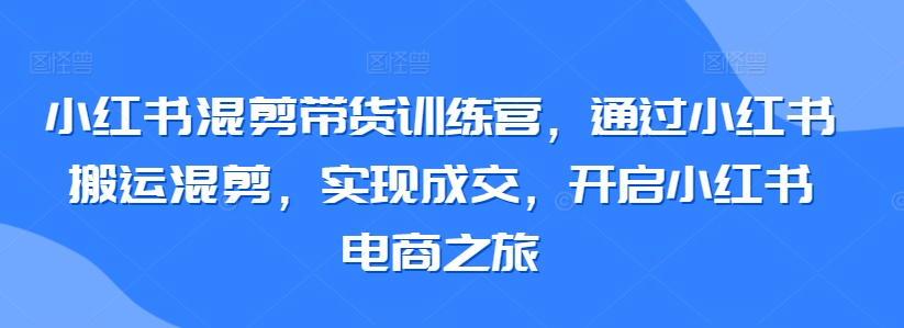 小红书混剪带货训练营，通过小红书搬运混剪，实现成交，开启小红书电商之旅网赚库-项目库-轻创网-中创网-福缘网-冒泡网-资源之家-魔方项目库网赚库