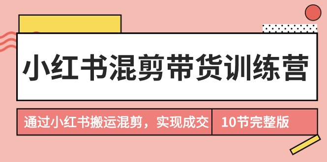 （9454期）小红书混剪带货训练营，通过小红书搬运混剪，实现成交（10节课完结版）网赚库-项目库-轻创网-中创网-福缘网-冒泡网-资源之家-魔方项目库网赚库